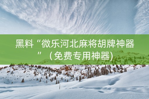 黑料“微乐河北麻将胡牌神器”（免费专用神器)