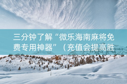 三分钟了解“微乐海南麻将免费专用神器”（充值会提高胜率么)