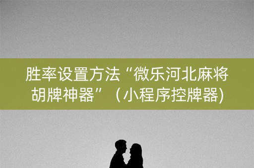 胜率设置方法“微乐河北麻将胡牌神器”（小程序控牌器)