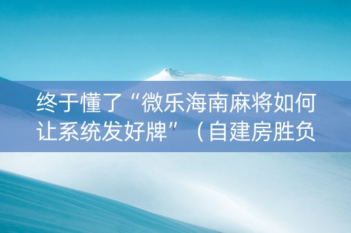 终于懂了“微乐海南麻将如何让系统发好牌”（自建房胜负规律)
