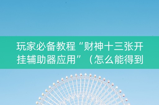 玩家必备教程“财神十三张开挂辅助器应用”（怎么能得到好牌)