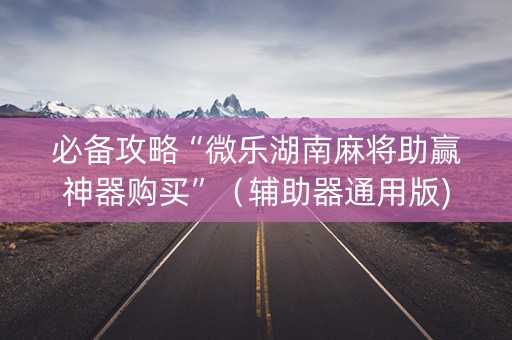 必备攻略“微乐湖南麻将助赢神器购买”（辅助器通用版)