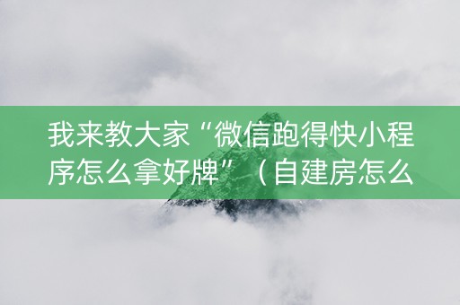 我来教大家“微信跑得快小程序怎么拿好牌”（自建房怎么拿好牌)
