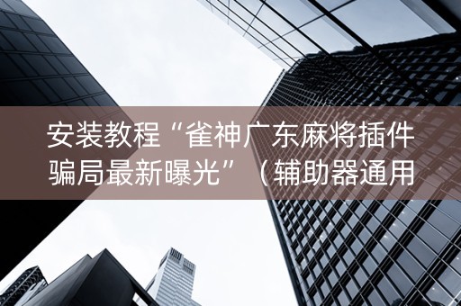 安装教程“雀神广东麻将插件骗局最新曝光”（辅助器通用版)