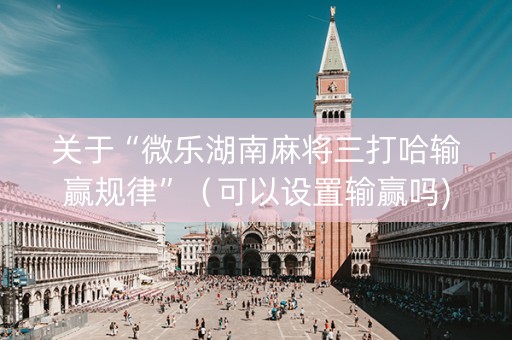 关于“微乐湖南麻将三打哈输赢规律”（可以设置输赢吗)