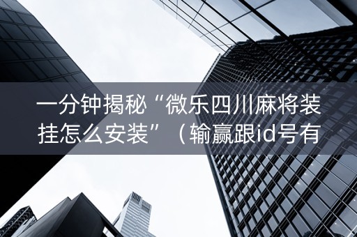 一分钟揭秘“微乐四川麻将装挂怎么安装”（输赢跟id号有关系吗)