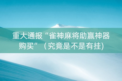 重大通报“雀神麻将助赢神器购买”（究竟是不是有挂)