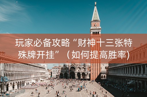 玩家必备攻略“财神十三张特殊牌开挂”（如何提高胜率)