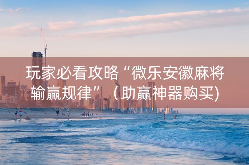 玩家必看攻略“微乐安徽麻将输赢规律”（助赢神器购买)