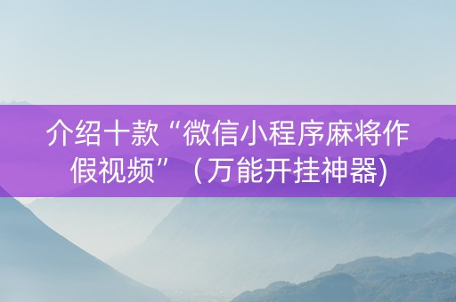 介绍十款“微信小程序麻将作假视频”（万能开挂神器)