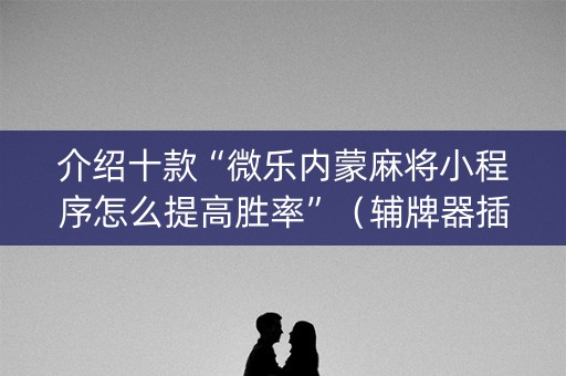 介绍十款“微乐内蒙麻将小程序怎么提高胜率”（辅牌器插件购买)