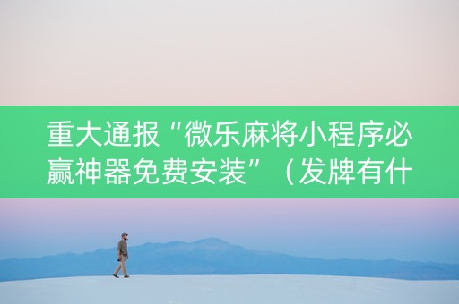 重大通报“微乐麻将小程序必赢神器免费安装”（发牌有什么规律吗)