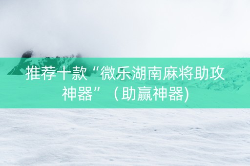 推荐十款“微乐湖南麻将助攻神器”（助赢神器)