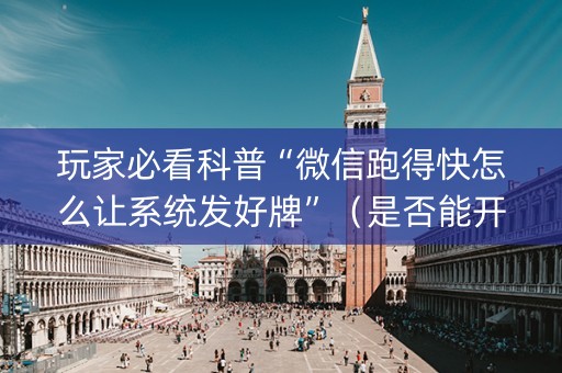 玩家必看科普“微信跑得快怎么让系统发好牌”（是否能开挂)
