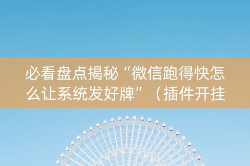 必看盘点揭秘“微信跑得快怎么让系统发好牌”（插件开挂免费AI)