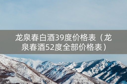 龙泉春白酒39度价格表（龙泉春酒52度全部价格表）
