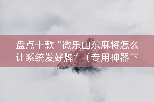 盘点十款“微乐山东麻将怎么让系统发好牌”（专用神器下载)