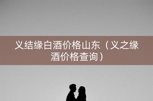 义结缘白酒价格山东（义之缘酒价格查询）