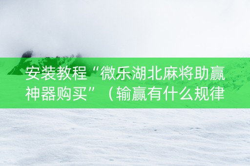 安装教程“微乐湖北麻将助赢神器购买”（输赢有什么规律)