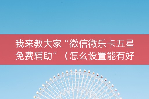 我来教大家“微信微乐卡五星免费辅助”（怎么设置能有好牌)