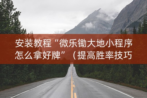 安装教程“微乐锄大地小程序怎么拿好牌”（提高胜率技巧)
