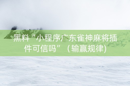 黑料“小程序广东雀神麻将插件可信吗”（输赢规律)