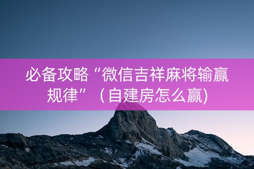 必备攻略“微信吉祥麻将输赢规律”（自建房怎么赢)
