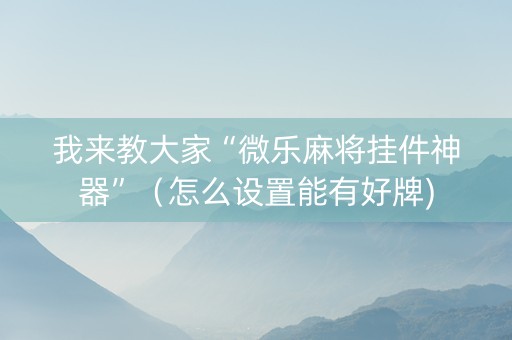 我来教大家“微乐麻将挂件神器”（怎么设置能有好牌)