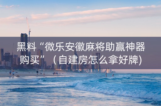 黑料“微乐安徽麻将助赢神器购买”（自建房怎么拿好牌)