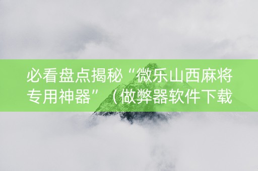 必看盘点揭秘“微乐山西麻将专用神器”（做弊器软件下载)