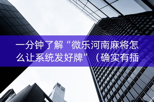 一分钟了解“微乐河南麻将怎么让系统发好牌”（确实有插件吗)