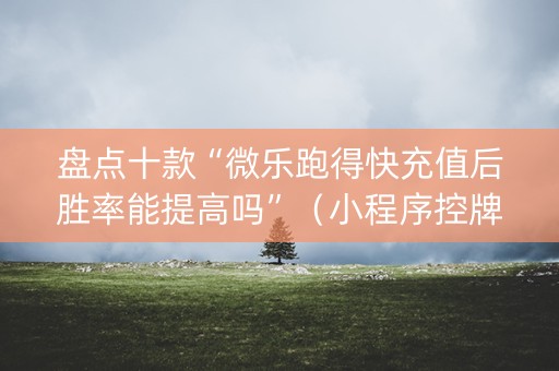 盘点十款“微乐跑得快充值后胜率能提高吗”（小程序控牌器)