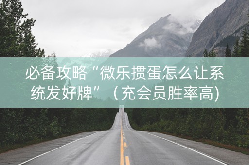 必备攻略“微乐掼蛋怎么让系统发好牌”（充会员胜率高)