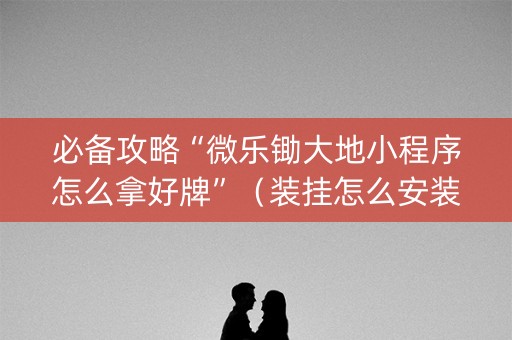 必备攻略“微乐锄大地小程序怎么拿好牌”（装挂怎么安装)