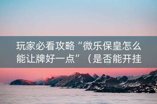 玩家必看攻略“微乐保皇怎么能让牌好一点”（是否能开挂)