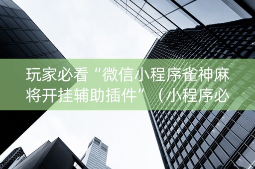 玩家必看“微信小程序雀神麻将开挂辅助插件”（小程序必赢神器)