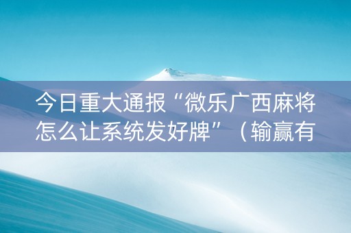 今日重大通报“微乐广西麻将怎么让系统发好牌”（输赢有什么规律)