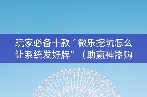 玩家必备十款“微乐挖坑怎么让系统发好牌”（助赢神器购买)