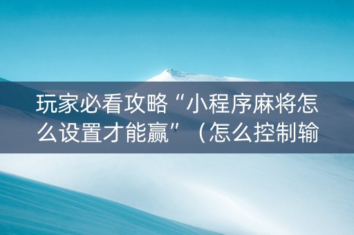玩家必看攻略“小程序麻将怎么设置才能赢”（怎么控制输赢)