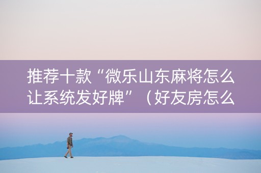 推荐十款“微乐山东麻将怎么让系统发好牌”（好友房怎么才能赢)