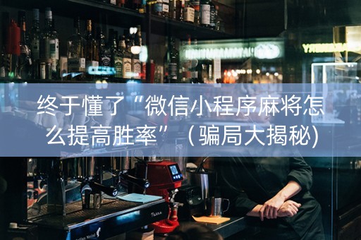 终于懂了“微信小程序麻将怎么提高胜率”（骗局大揭秘)