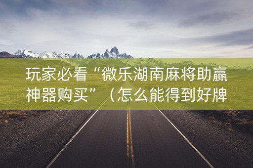 玩家必看“微乐湖南麻将助赢神器购买”（怎么能得到好牌)