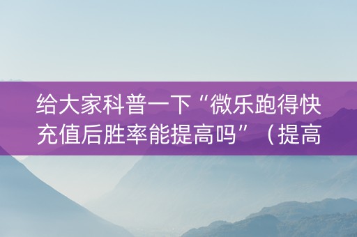 给大家科普一下“微乐跑得快充值后胜率能提高吗”（提高胜率软件)