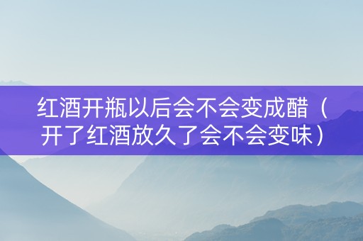 红酒开瓶以后会不会变成醋（开了红酒放久了会不会变味）
