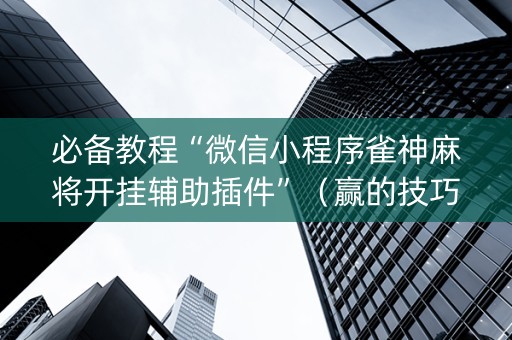 必备教程“微信小程序雀神麻将开挂辅助插件”（赢的技巧规律)
