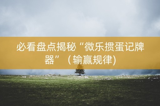 必看盘点揭秘“微乐掼蛋记牌器”（输赢规律)