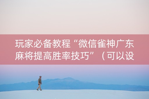 玩家必备教程“微信雀神广东麻将提高胜率技巧”（可以设置输赢吗)
