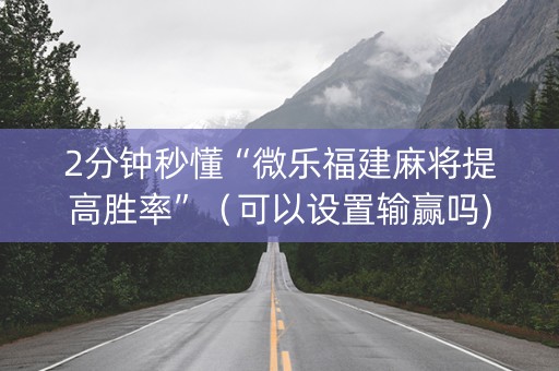 2分钟秒懂“微乐福建麻将提高胜率”（可以设置输赢吗)
