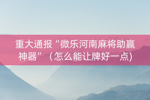 重大通报“微乐河南麻将助赢神器”（怎么能让牌好一点)