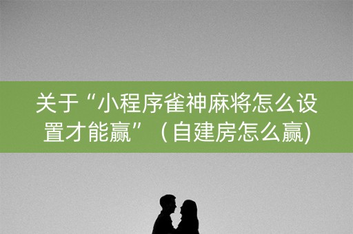 关于“小程序雀神麻将怎么设置才能赢”（自建房怎么赢)